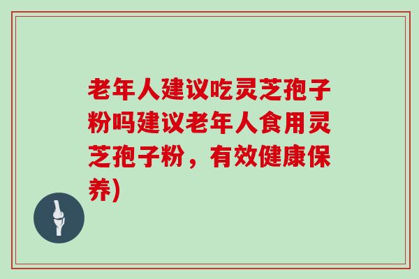 老年人建议吃灵芝孢子粉吗建议老年人食用灵芝孢子粉，有效健康保养)