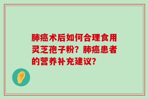 术后如何合理食用灵芝孢子粉？患者的营养补充建议？