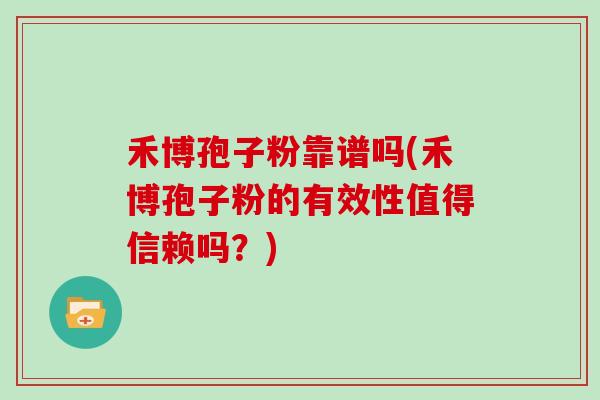 禾博孢子粉靠谱吗(禾博孢子粉的有效性值得信赖吗？)