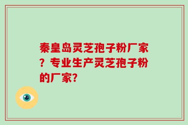 秦皇岛灵芝孢子粉厂家？专业生产灵芝孢子粉的厂家？