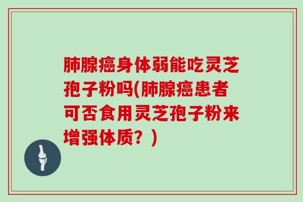 腺身体弱能吃灵芝孢子粉吗(腺患者可否食用灵芝孢子粉来增强体质？)