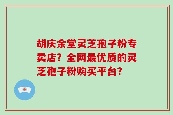 胡庆余堂灵芝孢子粉专卖店？全网优质的灵芝孢子粉购买平台？