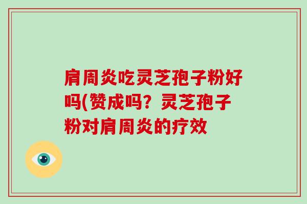 肩周炎吃灵芝孢子粉好吗(赞成吗？灵芝孢子粉对肩周炎的疗效