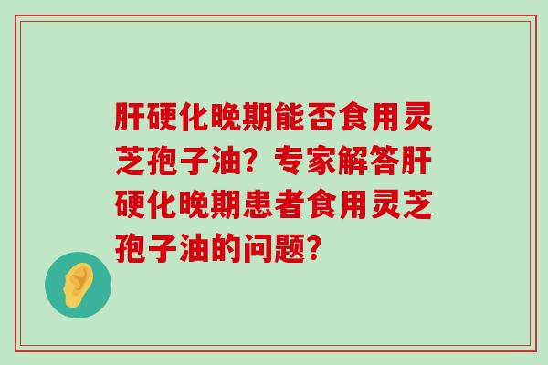 晚期能否食用灵芝孢子油？专家解答晚期患者食用灵芝孢子油的问题？