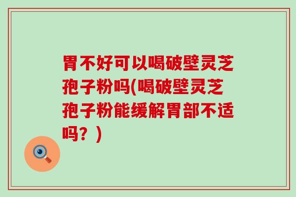 胃不好可以喝破壁灵芝孢子粉吗(喝破壁灵芝孢子粉能缓解胃部不适吗？)