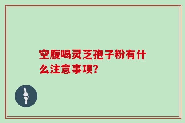 空腹喝灵芝孢子粉有什么注意事项？