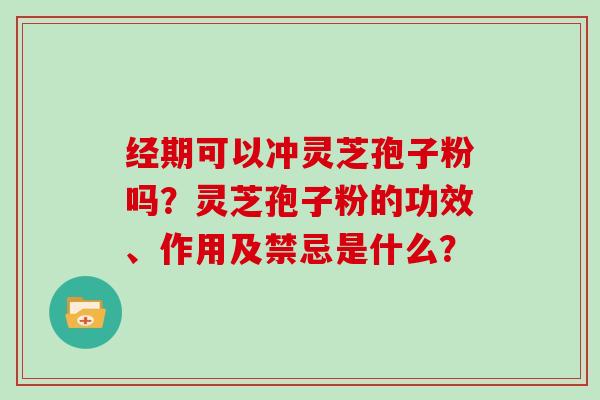 经期可以冲灵芝孢子粉吗？灵芝孢子粉的功效、作用及禁忌是什么？