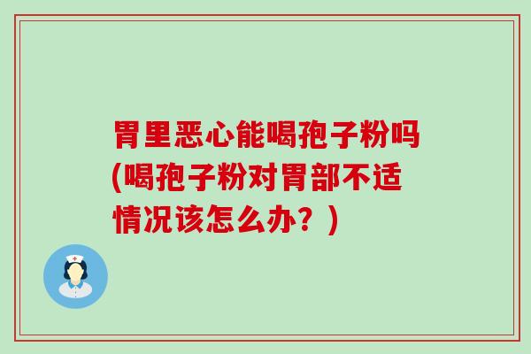 胃里恶心能喝孢子粉吗(喝孢子粉对胃部不适情况该怎么办？)