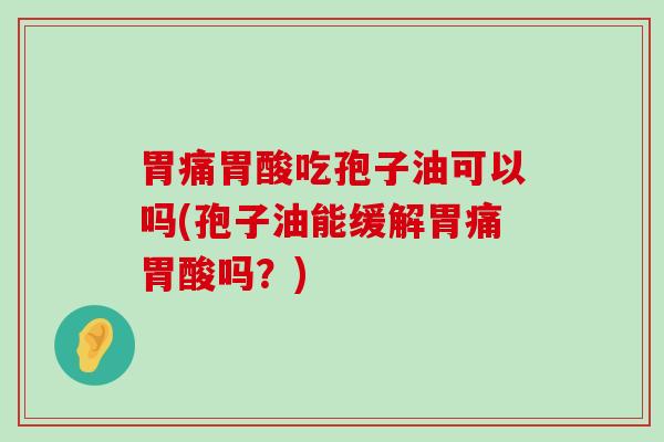 胃痛胃酸吃孢子油可以吗(孢子油能缓解胃痛胃酸吗？)