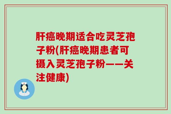 晚期适合吃灵芝孢子粉(晚期患者可摄入灵芝孢子粉——关注健康)