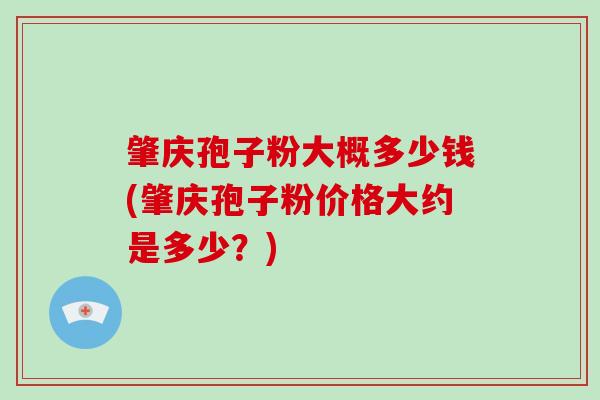 肇庆孢子粉大概多少钱(肇庆孢子粉价格大约是多少？)