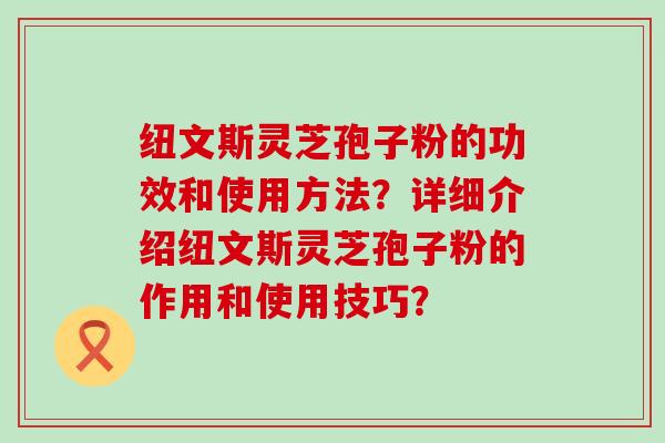 纽文斯灵芝孢子粉的功效和使用方法？详细介绍纽文斯灵芝孢子粉的作用和使用技巧？