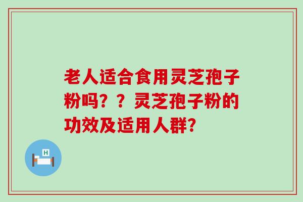 老人适合食用灵芝孢子粉吗？？灵芝孢子粉的功效及适用人群？