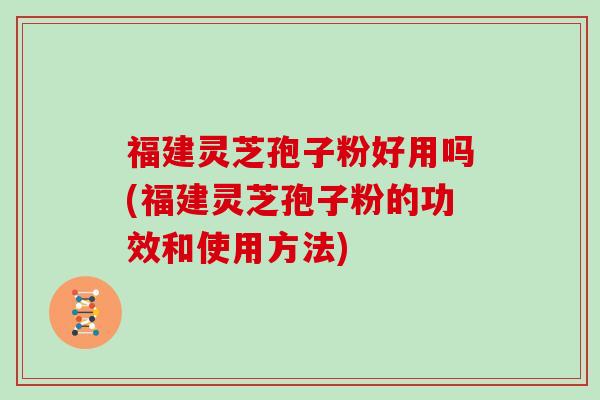 福建灵芝孢子粉好用吗(福建灵芝孢子粉的功效和使用方法)