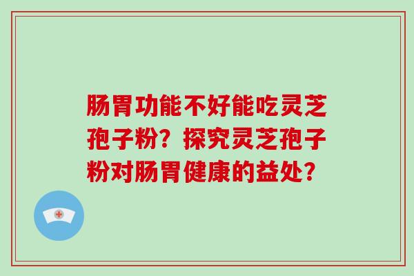 肠胃功能不好能吃灵芝孢子粉？探究灵芝孢子粉对肠胃健康的益处？