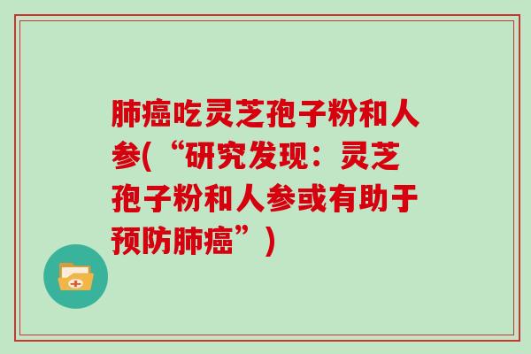 吃灵芝孢子粉和人参(“研究发现：灵芝孢子粉和人参或有助于”)