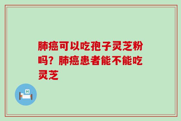 可以吃孢子灵芝粉吗？患者能不能吃灵芝