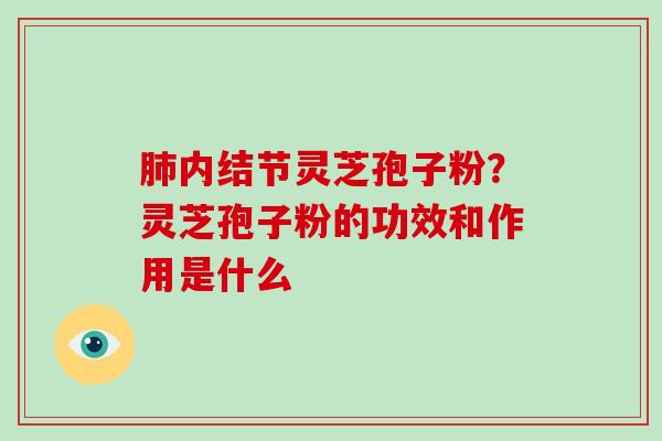 内结节灵芝孢子粉？灵芝孢子粉的功效和作用是什么