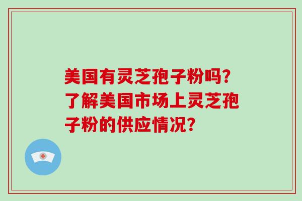 美国有灵芝孢子粉吗？了解美国市场上灵芝孢子粉的供应情况？