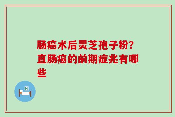 肠术后灵芝孢子粉？直肠的前期症兆有哪些