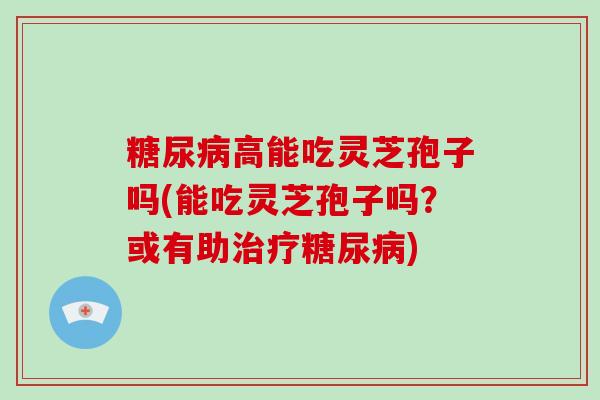 高能吃灵芝孢子吗(能吃灵芝孢子吗？或有助)