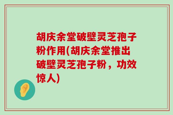 胡庆余堂破壁灵芝孢子粉作用(胡庆余堂推出破壁灵芝孢子粉，功效惊人)