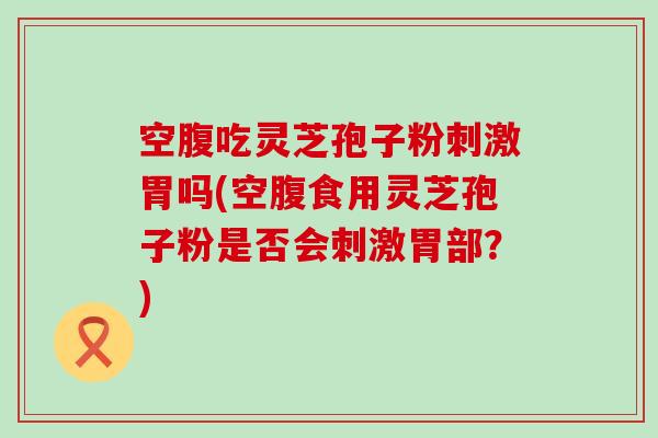 空腹吃灵芝孢子粉刺激胃吗(空腹食用灵芝孢子粉是否会刺激胃部？)