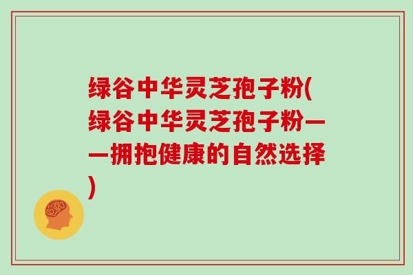 绿谷中华灵芝孢子粉(绿谷中华灵芝孢子粉——拥抱健康的自然选择)