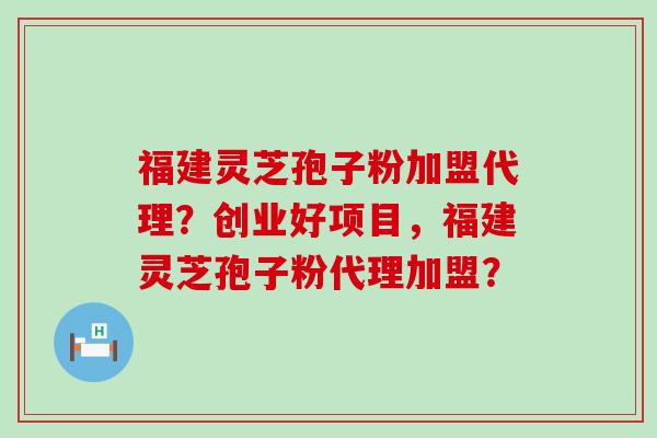 福建灵芝孢子粉加盟代理？创业好项目，福建灵芝孢子粉代理加盟？