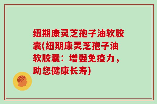 纽期康灵芝孢子油软胶囊(纽期康灵芝孢子油软胶囊：增强免疫力，助您健康长寿)