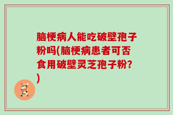 脑梗人能吃破壁孢子粉吗(脑梗患者可否食用破壁灵芝孢子粉？)