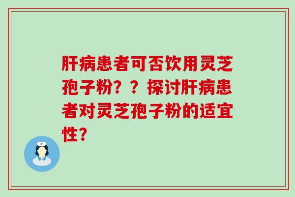 患者可否饮用灵芝孢子粉？？探讨患者对灵芝孢子粉的适宜性？