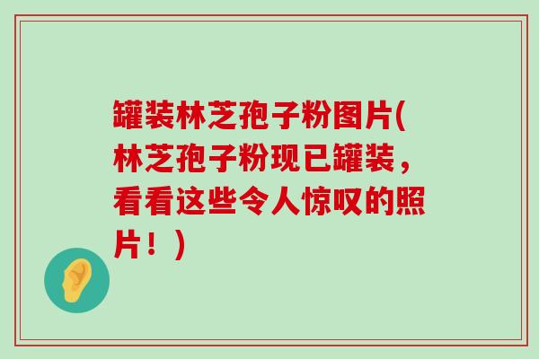 罐装林芝孢子粉图片(林芝孢子粉现已罐装，看看这些令人惊叹的照片！)