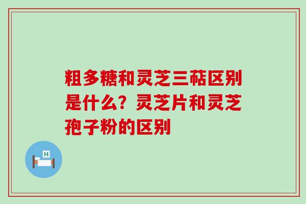 粗多糖和灵芝三萜区别是什么？灵芝片和灵芝孢子粉的区别