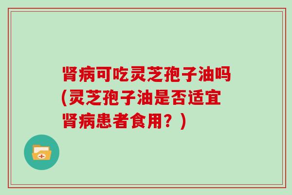 可吃灵芝孢子油吗(灵芝孢子油是否适宜患者食用？)