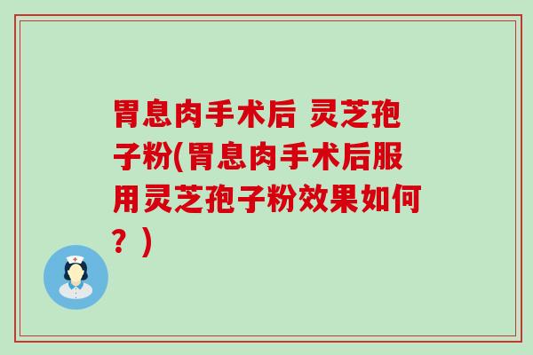 胃息肉手术后 灵芝孢子粉(胃息肉手术后服用灵芝孢子粉效果如何？)