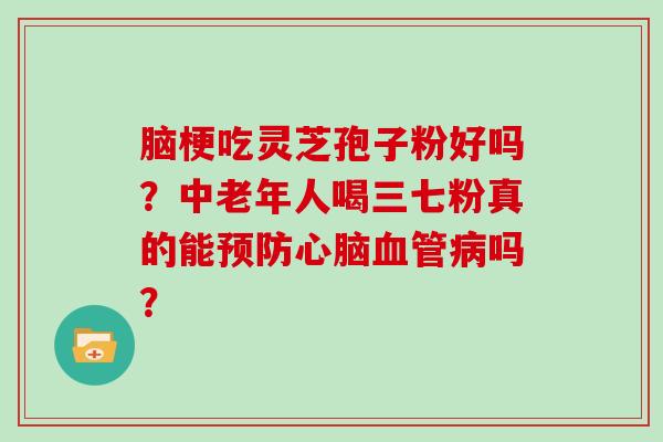 脑梗吃灵芝孢子粉好吗？中老年人喝三七粉真的能吗？