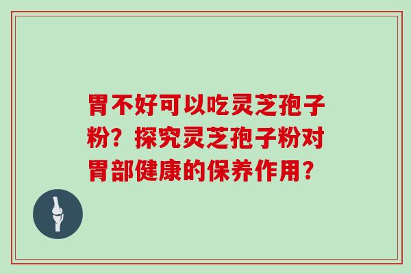 胃不好可以吃灵芝孢子粉？探究灵芝孢子粉对胃部健康的保养作用？