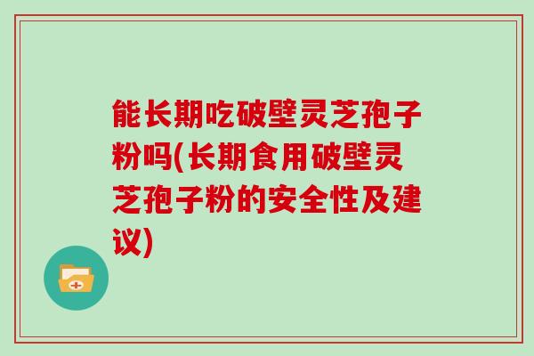 能长期吃破壁灵芝孢子粉吗(长期食用破壁灵芝孢子粉的安全性及建议)