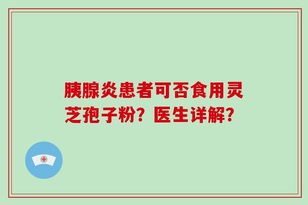 胰腺炎患者可否食用灵芝孢子粉？医生详解？