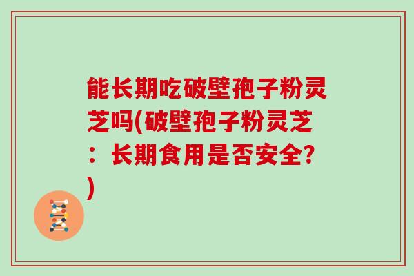 能长期吃破壁孢子粉灵芝吗(破壁孢子粉灵芝：长期食用是否安全？)