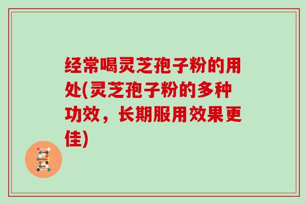 经常喝灵芝孢子粉的用处(灵芝孢子粉的多种功效，长期服用效果更佳)