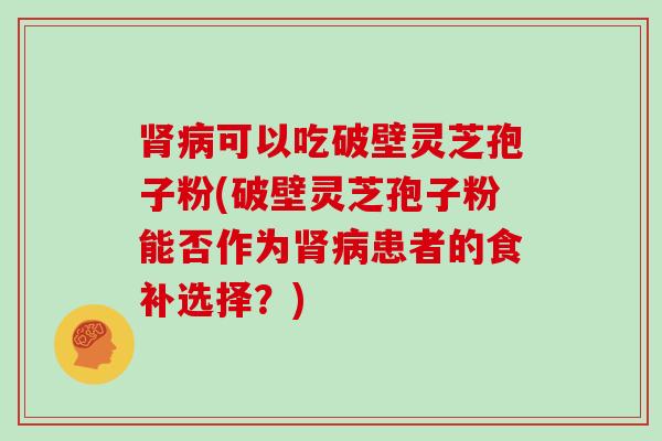 可以吃破壁灵芝孢子粉(破壁灵芝孢子粉能否作为患者的食补选择？)