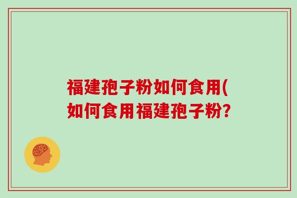 福建孢子粉如何食用(如何食用福建孢子粉？