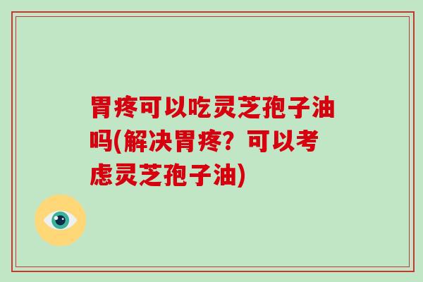 胃疼可以吃灵芝孢子油吗(解决胃疼？可以考虑灵芝孢子油)