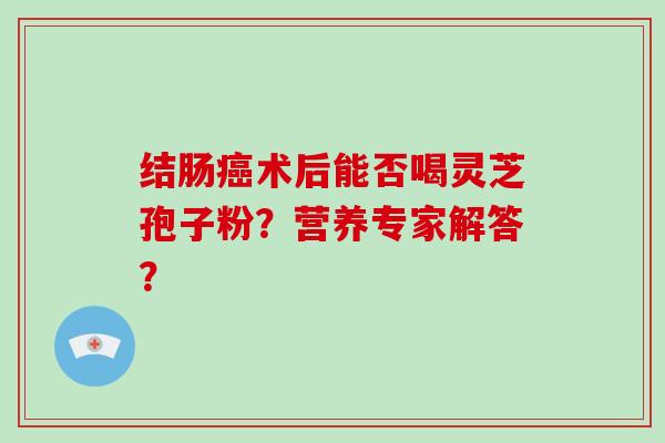 结肠术后能否喝灵芝孢子粉？营养专家解答？