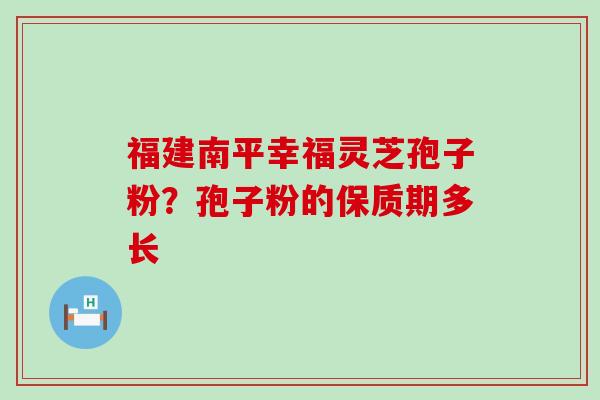 福建南平幸福灵芝孢子粉？孢子粉的保质期多长