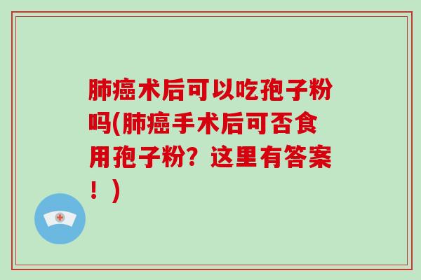 术后可以吃孢子粉吗(手术后可否食用孢子粉？这里有答案！)