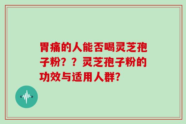 胃痛的人能否喝灵芝孢子粉？？灵芝孢子粉的功效与适用人群？