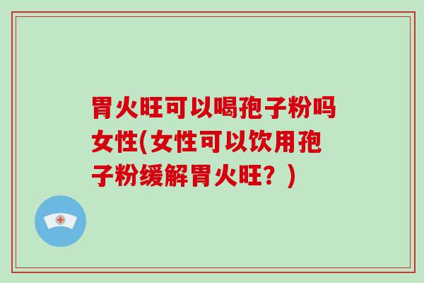 胃火旺可以喝孢子粉吗女性(女性可以饮用孢子粉缓解胃火旺？)